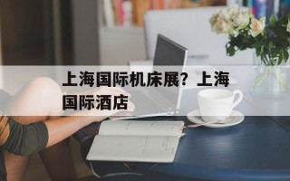 上海国际机床展？上海国际酒店