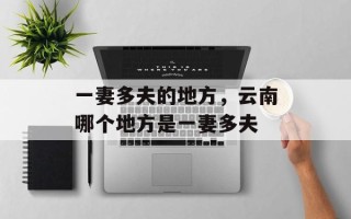 一妻多夫的地方，云南哪个地方是一妻多夫