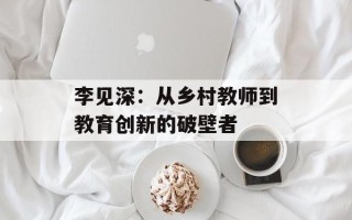 李见深：从乡村教师到教育创新的破壁者
