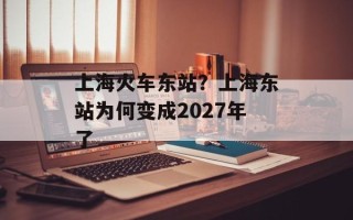 上海火车东站？上海东站为何变成2027年了