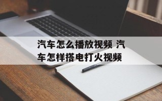 汽车怎么播放视频 汽车怎样搭电打火视频