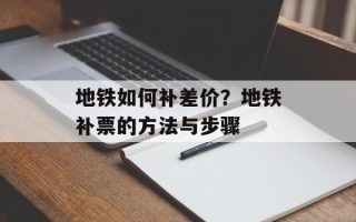 地铁如何补差价？地铁补票的方法与步骤