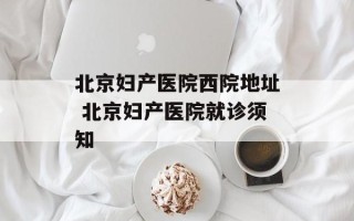 北京妇产医院西院地址 北京妇产医院就诊须知