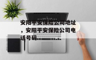 安阳平安保险公司地址，安阳平安保险公司电话号码