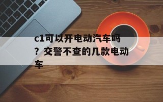 c1可以开电动汽车吗？交警不查的几款电动车