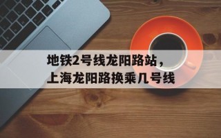 地铁2号线龙阳路站，上海龙阳路换乘几号线