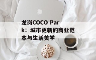 龙岗COCO Park：城市更新的商业范本与生活美学