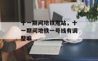 十一期间地铁甩站，十一期间地铁一号线有调整嘛