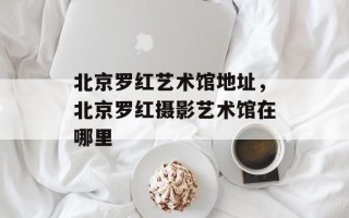 北京罗红艺术馆地址，北京罗红摄影艺术馆在哪里