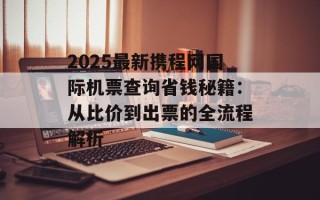 2025最新携程网国际机票查询省钱秘籍：从比价到出票的全流程解析