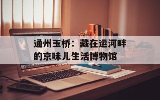 通州玉桥：藏在运河畔的京味儿生活博物馆