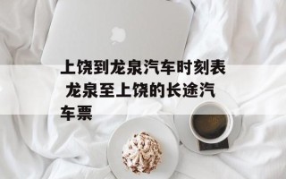 上饶到龙泉汽车时刻表 龙泉至上饶的长途汽车票