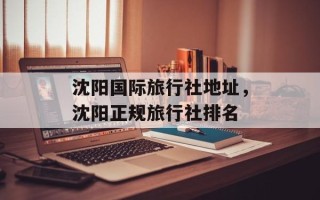 沈阳国际旅行社地址，沈阳正规旅行社排名