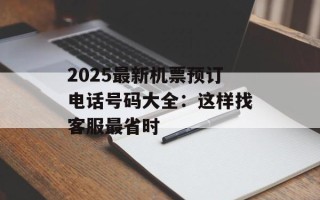 2025最新机票预订电话号码大全：这样找客服最省时