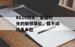 K619列车：穿越时光的钢铁骆驼，载不动许多乡愁