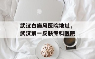 武汉白癜风医院地址，武汉第一皮肤专科医院