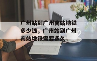 广州站到广州南站地铁多少钱，广州站到广州南站地铁需要多久