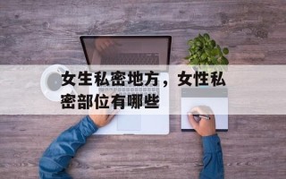女生私密地方，女性私密部位有哪些