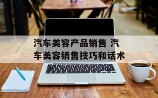 汽车美容产品销售 汽车美容销售技巧和话术