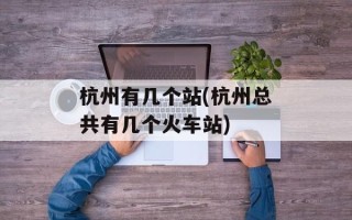 杭州有几个站(杭州总共有几个火车站)