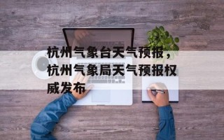 杭州气象台天气预报，杭州气象局天气预报权威发布