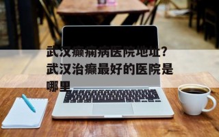 武汉癫痫病医院地址？武汉治癫最好的医院是哪里