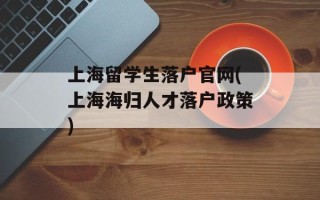 上海留学生落户官网(上海海归人才落户政策)