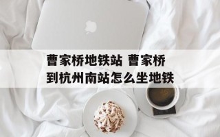 曹家桥地铁站 曹家桥到杭州南站怎么坐地铁