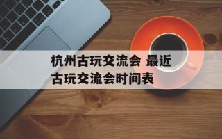 杭州古玩交流会 最近古玩交流会时间表