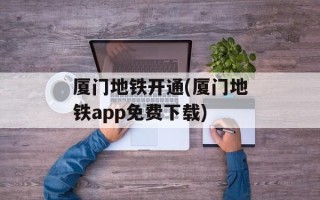 厦门地铁开通(厦门地铁app免费下载)