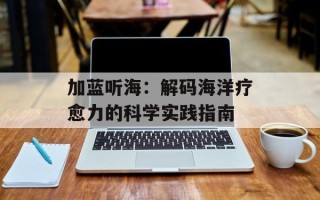 加蓝听海：解码海洋疗愈力的科学实践指南