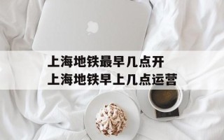 上海地铁最早几点开 上海地铁早上几点运营
