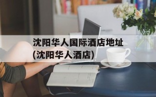 沈阳华人国际酒店地址(沈阳华人酒店)