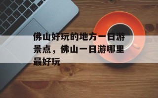 佛山好玩的地方一日游景点，佛山一日游哪里最好玩