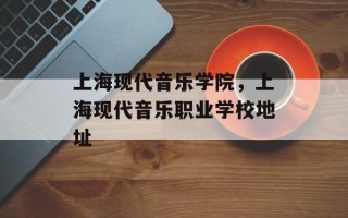 上海现代音乐学院，上海现代音乐职业学校地址