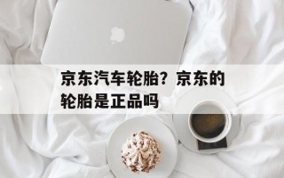 京东汽车轮胎？京东的轮胎是正品吗