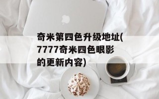 奇米第四色升级地址(7777奇米四色眼影的更新内容)