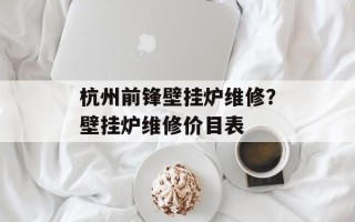 杭州前锋壁挂炉维修？壁挂炉维修价目表