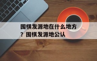围棋发源地在什么地方？围棋发源地公认