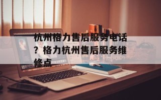 杭州格力售后服务电话？格力杭州售后服务维修点