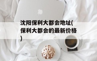 沈阳保利大都会地址(保利大都会的最新价格)