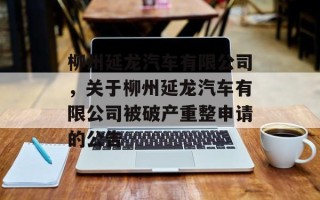 柳州延龙汽车有限公司，关于柳州延龙汽车有限公司被破产重整申请的公告