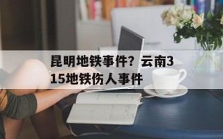 昆明地铁事件？云南315地铁伤人事件