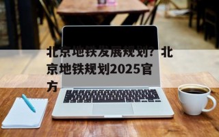 北京地铁发展规划？北京地铁规划2025官方