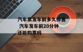 汽车票发车前多久停售 汽车发车前20分钟还能购票吗