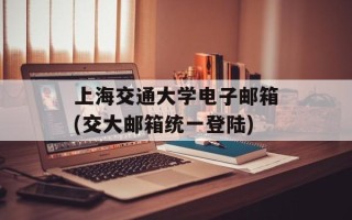 上海交通大学电子邮箱(交大邮箱统一登陆)