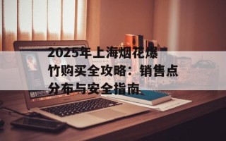 2025年上海烟花爆竹购买全攻略：销售点分布与安全指南