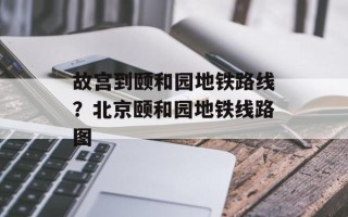 故宫到颐和园地铁路线？北京颐和园地铁线路图