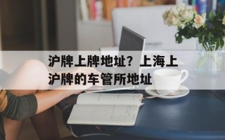 沪牌上牌地址？上海上沪牌的车管所地址