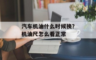 汽车机油什么时候换？机油尺怎么看正常